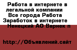 Работа в интернете в легальной компании. - Все города Работа » Заработок в интернете   . Ненецкий АО,Варнек п.